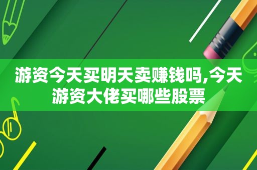 游资今天买明天卖赚钱吗,今天游资大佬买哪些股票