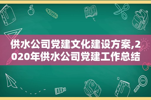 供水公司党建文化建设方案,2020年供水公司党建工作总结