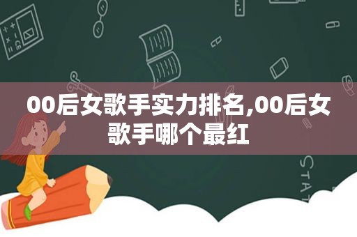 00后女歌手实力排名,00后女歌手哪个最红