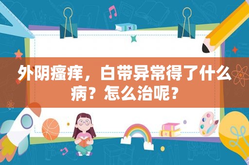 外阴瘙痒，白带异常得了什么病？怎么治呢？