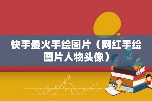 快手最火手绘图片（网红手绘图片人物头像）