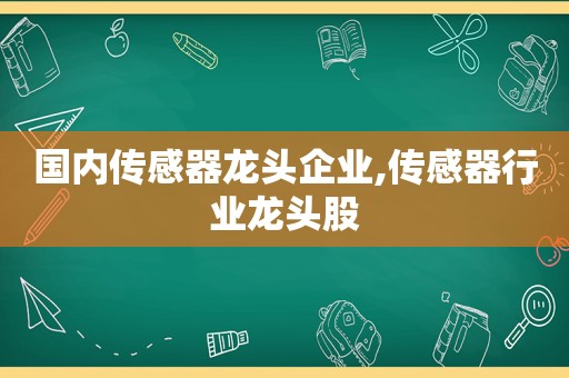 国内传感器龙头企业,传感器行业龙头股