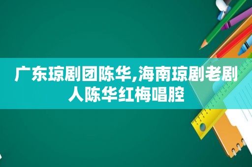 广东琼剧团陈华,海南琼剧老剧人陈华红梅唱腔