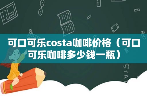 可口可乐costa咖啡价格（可口可乐咖啡多少钱一瓶）