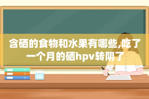 含硒的食物和水果有哪些,吃了一个月的硒hpv转阴了