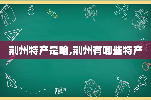 荆州特产是啥,荆州有哪些特产