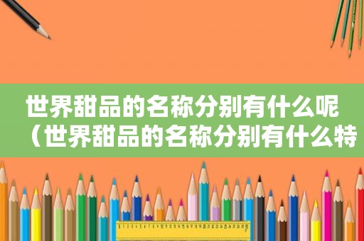 世界甜品的名称分别有什么呢（世界甜品的名称分别有什么特点）