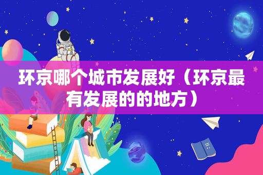 环京哪个城市发展好（环京最有发展的的地方）