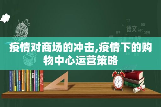 疫情对商场的冲击,疫情下的购物中心运营策略