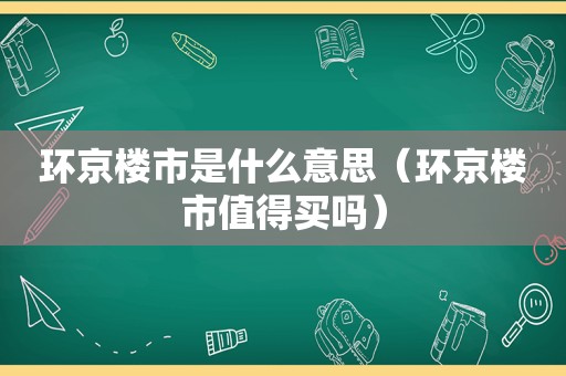 环京楼市是什么意思（环京楼市值得买吗）