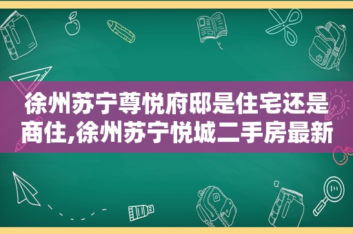 徐州苏宁尊悦府邸是住宅还是商住,徐州苏宁悦城二手房最新价格