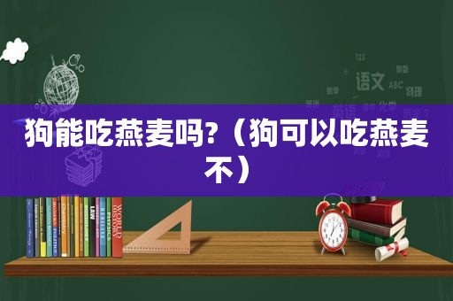 狗能吃燕麦吗?（狗可以吃燕麦不）