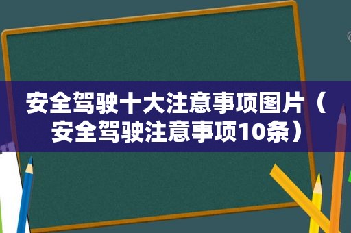 安全驾驶十大注意事项图片（安全驾驶注意事项10条）