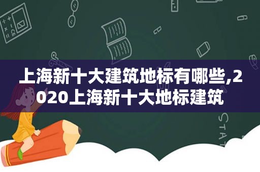 上海新十大建筑地标有哪些,2020上海新十大地标建筑