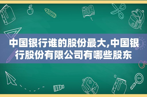 中国银行谁的股份最大,中国银行股份有限公司有哪些股东