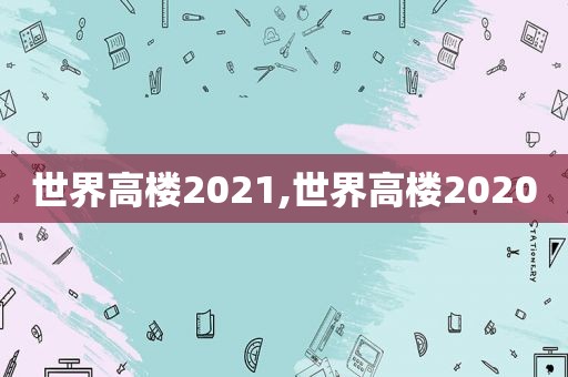 世界高楼2021,世界高楼2020