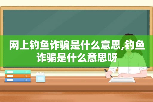 网上钓鱼诈骗是什么意思,钓鱼诈骗是什么意思呀