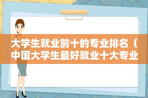 大学生就业前十的专业排名（中国大学生最好就业十大专业）