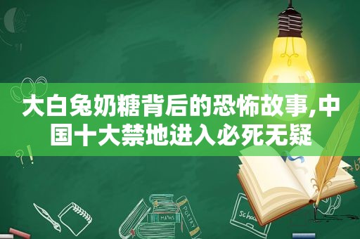 大白兔奶糖背后的恐怖故事,中国十大禁地进入必死无疑