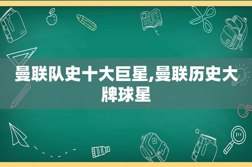 曼联队史十大巨星,曼联历史大牌球星