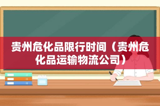 贵州危化品限行时间（贵州危化品运输物流公司）