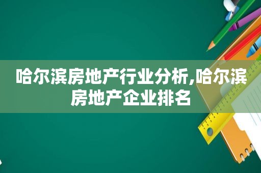 哈尔滨房地产行业分析,哈尔滨房地产企业排名