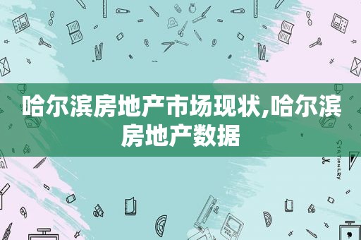 哈尔滨房地产市场现状,哈尔滨房地产数据  第1张