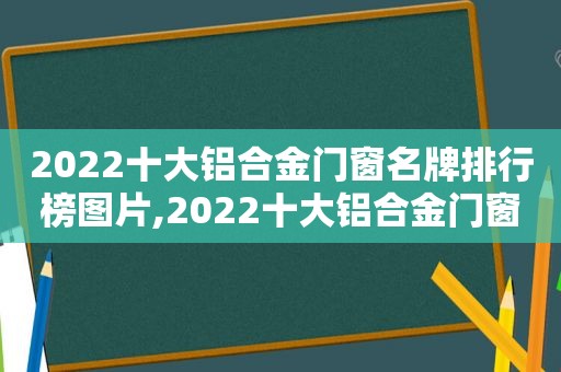 2022十大铝合金门窗名牌排行榜图片,2022十大铝合金门窗名牌排行榜及价格