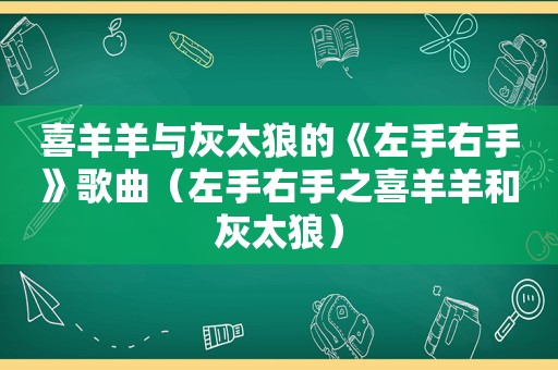 喜羊羊与灰太狼的《左手右手》歌曲（左手右手之喜羊羊和灰太狼）