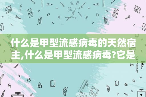 什么是甲型流感病毒的天然宿主,什么是甲型流感病毒?它是如何传播?会引起哪些并发症?