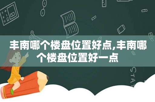 丰南哪个楼盘位置好点,丰南哪个楼盘位置好一点