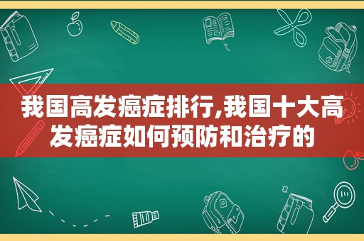 我国高发癌症排行,我国十大高发癌症如何预防和治疗的