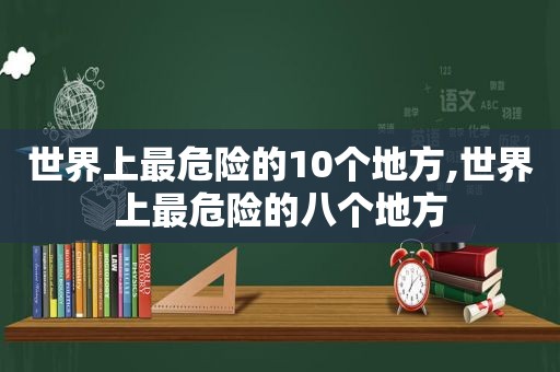 世界上最危险的10个地方,世界上最危险的八个地方