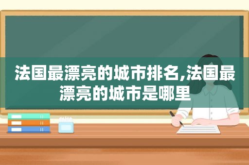 法国最漂亮的城市排名,法国最漂亮的城市是哪里