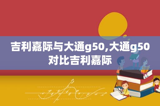 吉利嘉际与大通g50,大通g50对比吉利嘉际