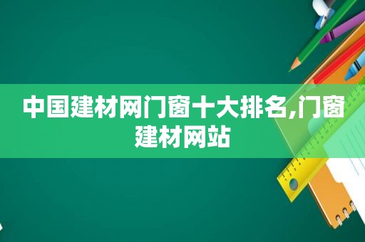 中国建材网门窗十大排名,门窗建材网站