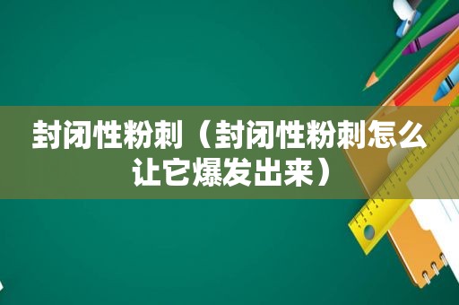 封闭性粉刺（封闭性粉刺怎么让它爆发出来）