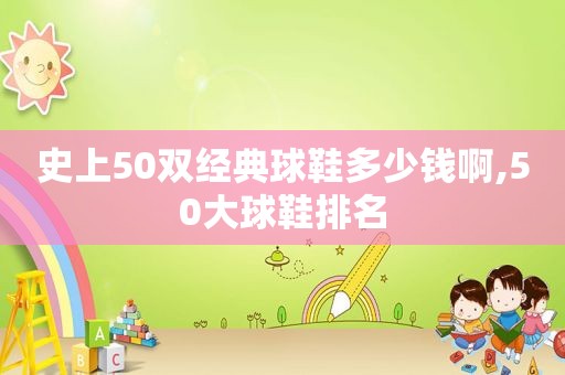 史上50双经典球鞋多少钱啊,50大球鞋排名