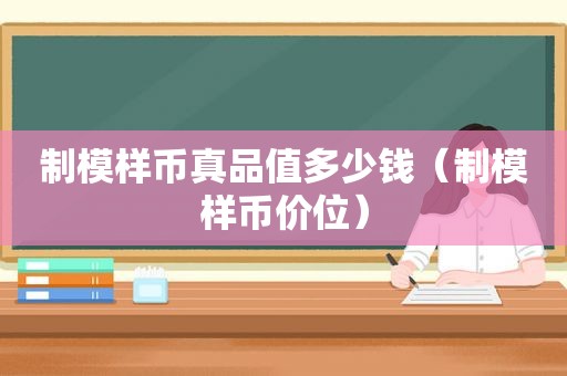 制模样币真品值多少钱（制模样币价位）