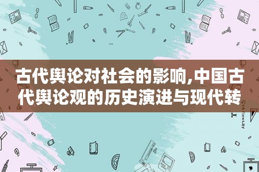 古代舆论对社会的影响,中国古代舆论观的历史演进与现代转型的关系