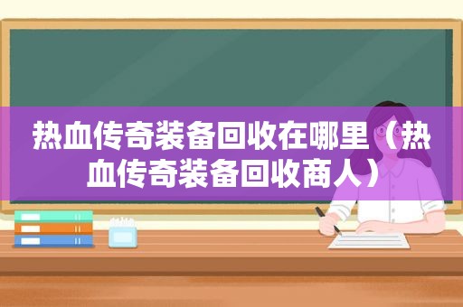 热血传奇装备回收在哪里（热血传奇装备回收商人）