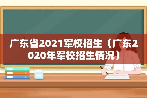 广东省2021军校招生（广东2020年军校招生情况）