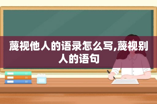 蔑视他人的语录怎么写,蔑视别人的语句