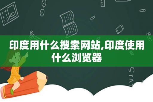 印度用什么搜索网站,印度使用什么浏览器