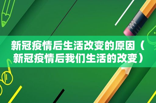 新冠疫情后生活改变的原因（新冠疫情后我们生活的改变）