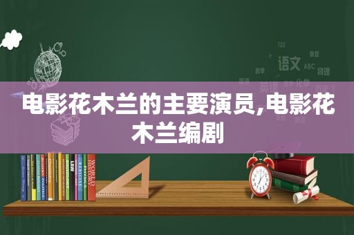 电影花木兰的主要演员,电影花木兰编剧