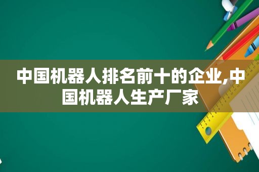 中国机器人排名前十的企业,中国机器人生产厂家