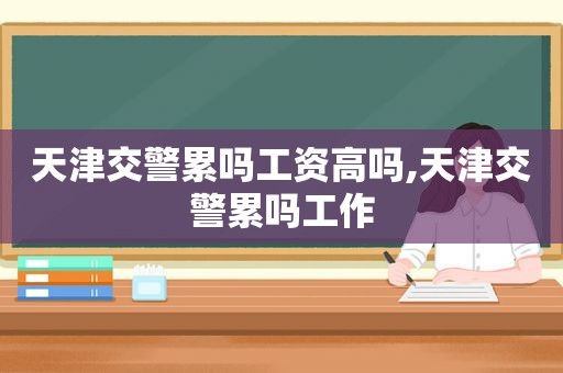 天津交警累吗工资高吗,天津交警累吗工作