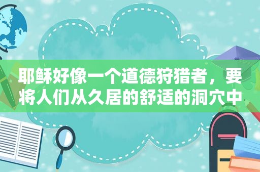 耶稣好像一个道德狩猎者，要将人们从久居的舒适的洞穴中赶出去