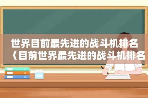 世界目前最先进的战斗机排名（目前世界最先进的战斗机排名）